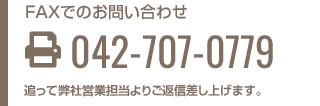 FAXでのお問い合わせ 042-707-0779 追って弊社営業担当よりご返信差し上げます。