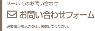 メールによるお問い合わせ  お問い合わせフォーム 必要項目を入力の上、送信してください。