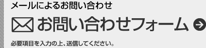 メールによるお問い合わせ  お問い合わせフォーム 必要項目を入力の上、送信してください。