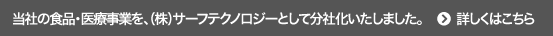 当社の食品・医療事業を、（株）サーフテクノロジーとして分社化いたしました。詳しくはこちら